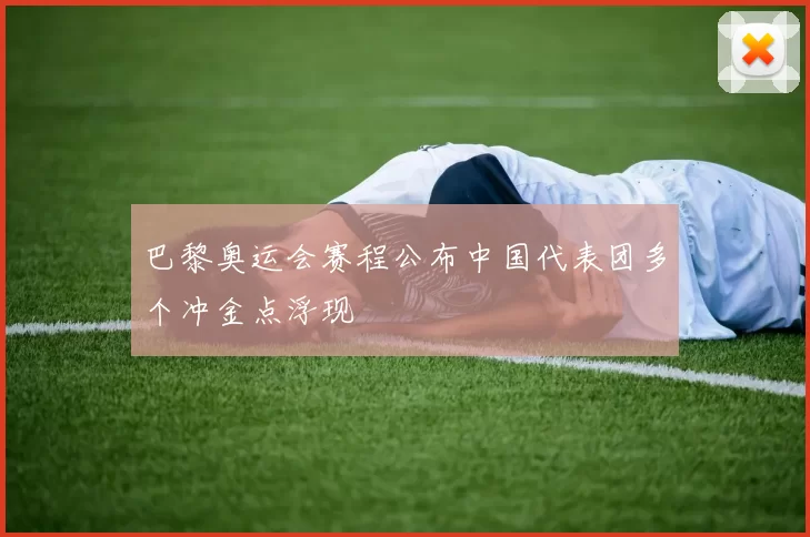 巴黎奥运会赛程公布中国代表团多个冲金点浮现