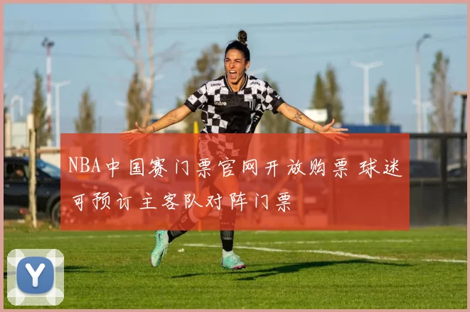 NBA中国赛门票官网开放购票 球迷可预订主客队对阵门票