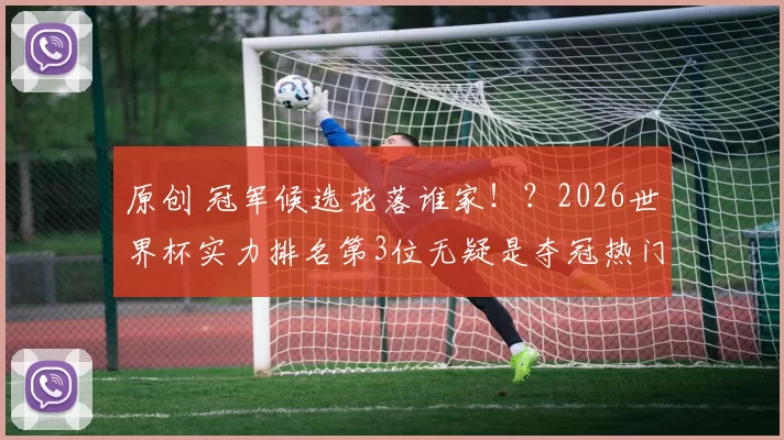 原创 冠军候选花落谁家！？2026世界杯实力排名第3位无疑是夺冠热门！