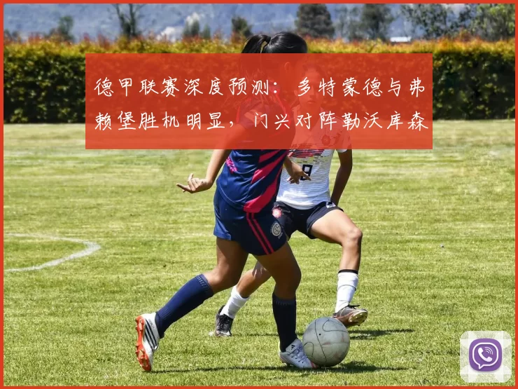 德甲联赛深度预测:多特蒙德与弗赖堡胜机明显,门兴对阵勒沃库森悬念重重_主场_客场_防守