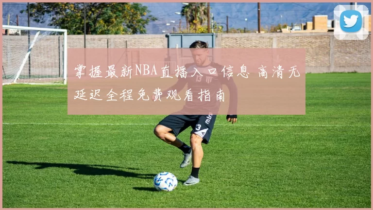 掌握最新NBA直播入口信息 高清无延迟全程免费观看指南