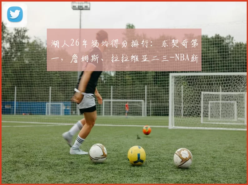 湖人26年场均得分排行：东契奇第一，詹姆斯、拉拉维亚二三-NBA新闻