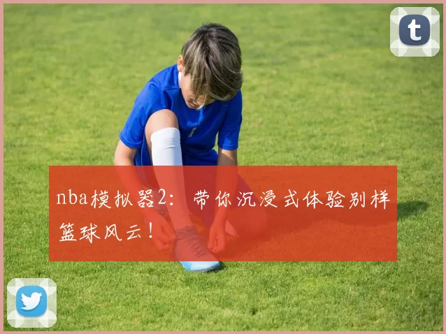 nba模拟器2：带你沉浸式体验别样篮球风云！