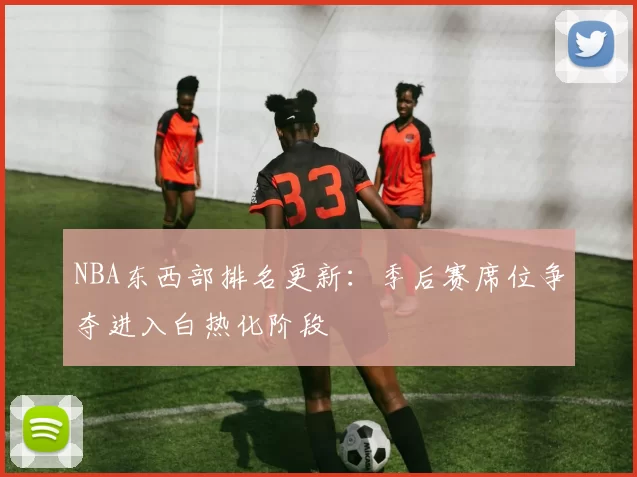 NBA东西部排名更新:季后赛席位争夺进入白热化阶段