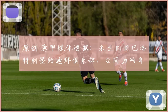 原创 意甲媒体透露：米兰旧将巴洛特利签约迪拜俱乐部，合同为两年半