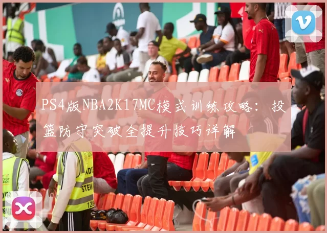 PS4版NBA2K17MC模式训练攻略：投篮防守突破全提升技巧详解