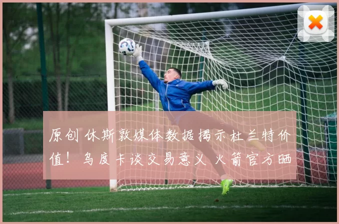 原创 休斯敦媒体数据揭示杜兰特价值!乌度卡谈交易意义 火箭官方晒图力挺