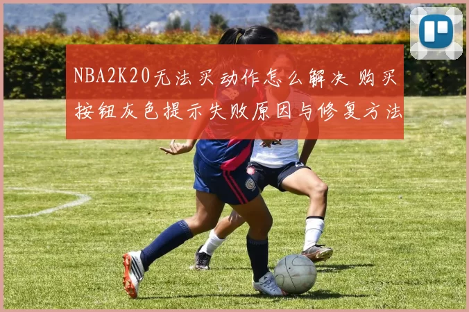 NBA2K20无法买动作怎么解决 购买按钮灰色提示失败原因与修复方法汇总