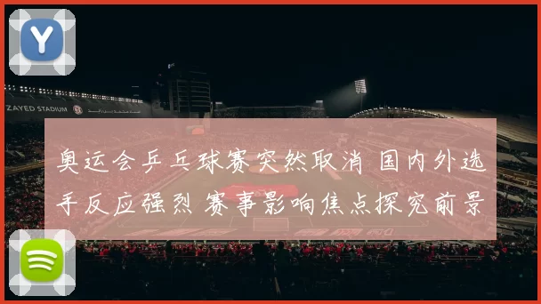 奥运会乒乓球赛突然取消 国内外选手反应强烈 赛事影响焦点探究前景