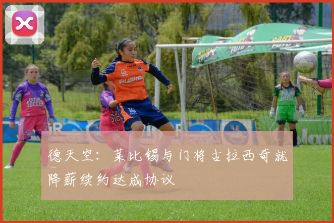 德天空:莱比锡与门将古拉西奇就降薪续约达成协议