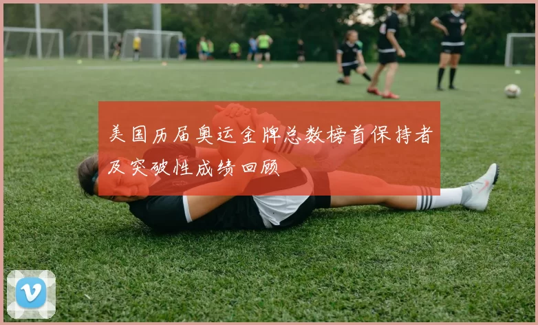 美国历届奥运金牌总数榜首保持者及突破性成绩回顾