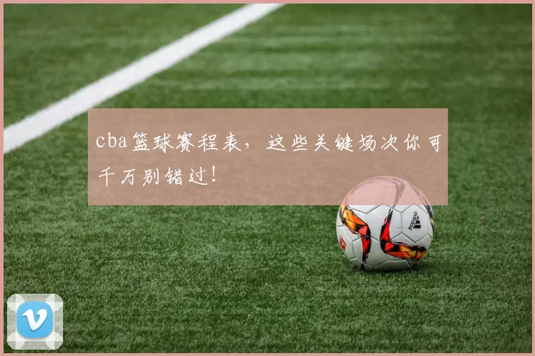 cba篮球赛程表,这些关键场次你可千万别错过!