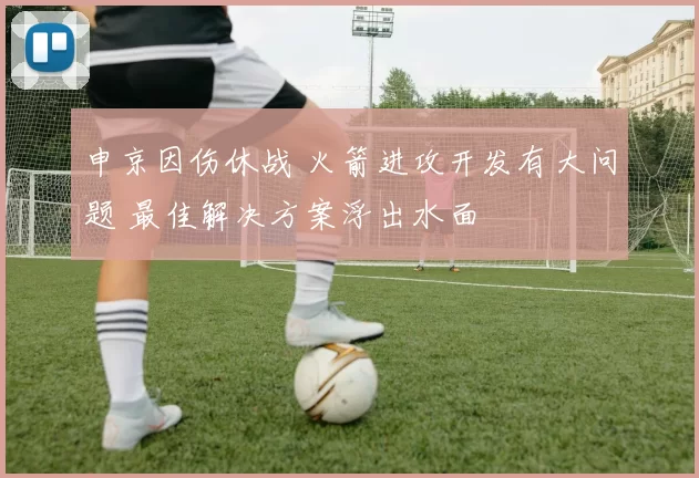 申京因伤休战 火箭进攻开发有大问题 最佳解决方案浮出水面