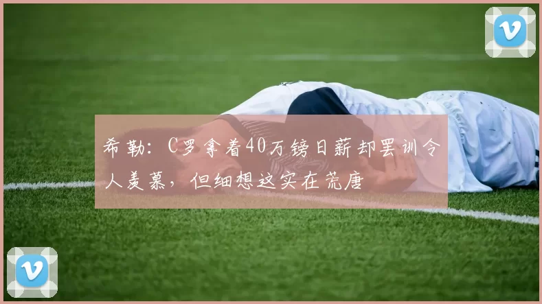 希勒:C罗拿着40万镑日薪却罢训令人羡慕,但细想这实在荒唐