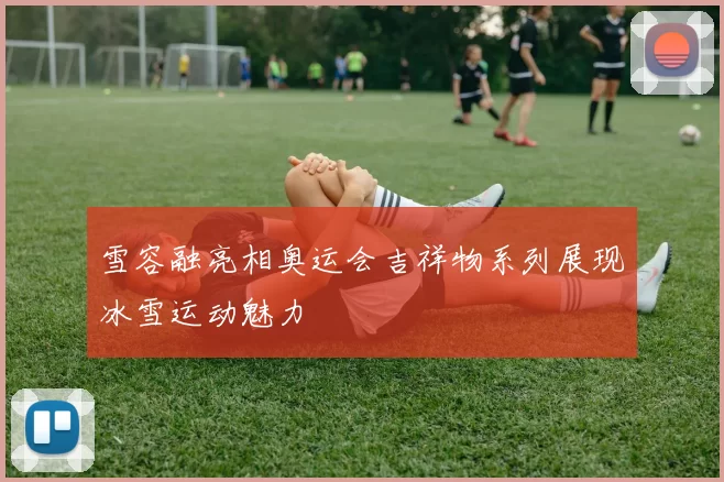雪容融亮相奥运会吉祥物系列展现冰雪运动魅力