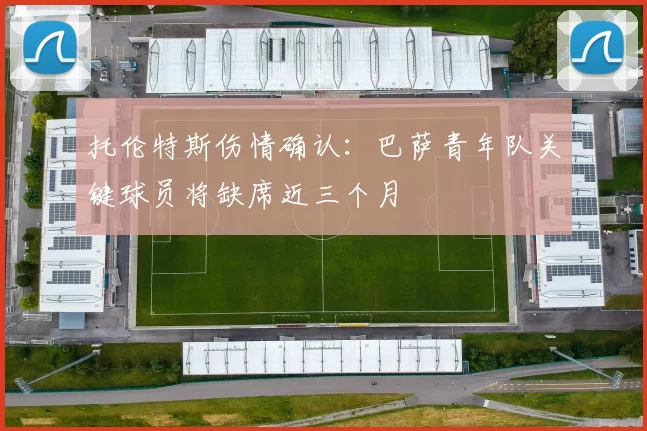 托伦特斯伤情确认：巴萨青年队关键球员将缺席近三个月