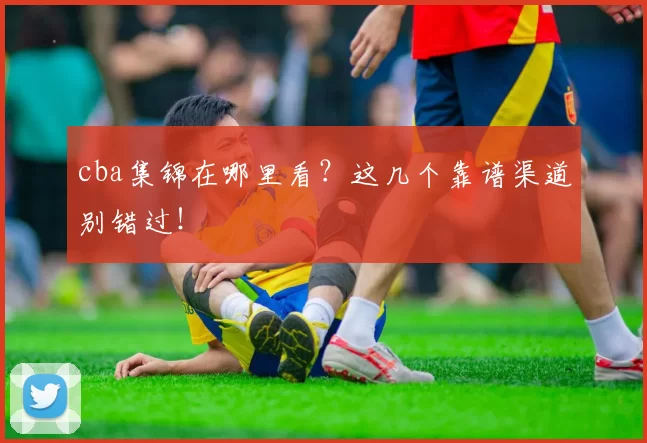 cba集锦在哪里看?这几个靠谱渠道别错过!
