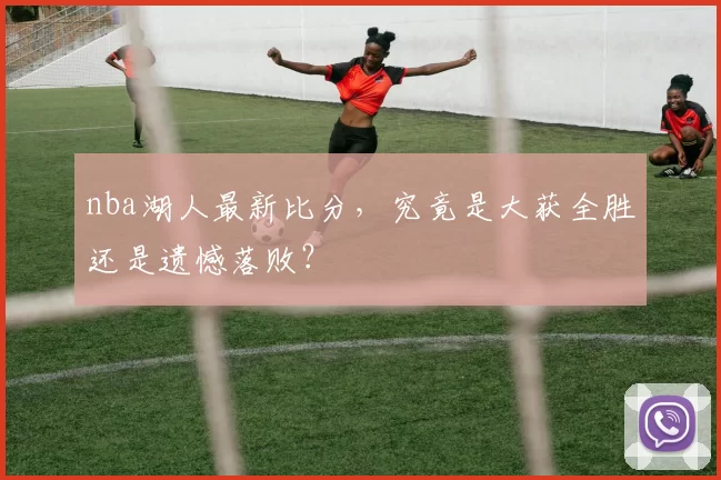 nba湖人最新比分，究竟是大获全胜还是遗憾落败？