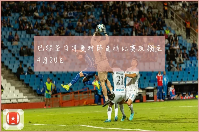 巴黎圣日耳曼对阵南特比赛改期至4月20日