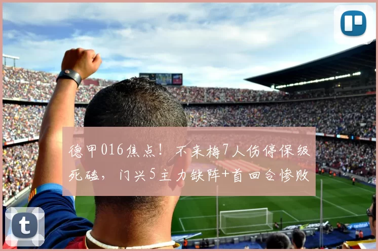 德甲016焦点！不来梅7人伤停保级死磕，门兴5主力缺阵+首回合惨败复仇？比分锁定_伤病_中场_排名