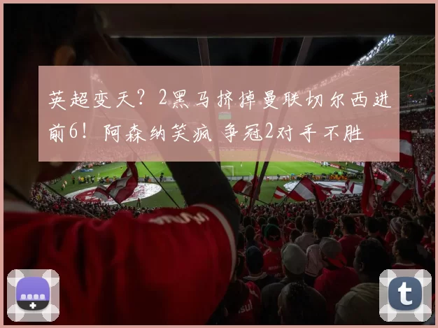 英超变天？2黑马挤掉曼联切尔西进前6！阿森纳笑疯 争冠2对手不胜