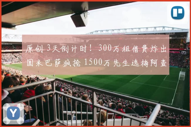 原创 3天倒计时！300万租借费炸出国米巴萨疯抢 1500万先生选梅阿查还是诺坎普？