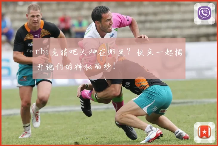 nba竞猜吧大神在哪里？快来一起揭开他们的神秘面纱！