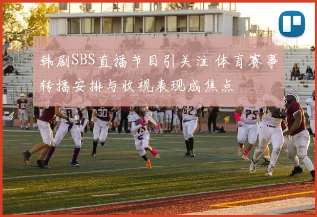 韩剧SBS直播节目引关注 体育赛事转播安排与收视表现成焦点
