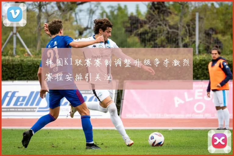 韩国K1联赛赛制调整升级争夺激烈赛程安排引关注
