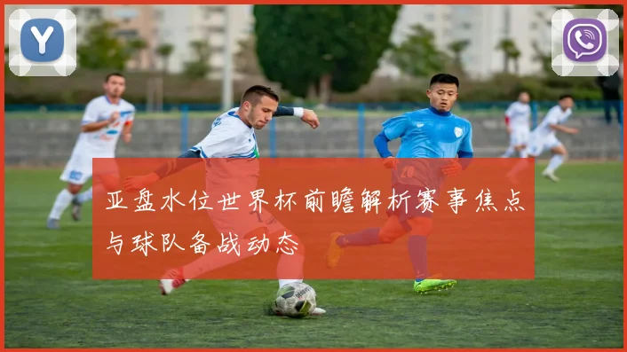 亚盘水位世界杯前瞻解析赛事焦点与球队备战动态