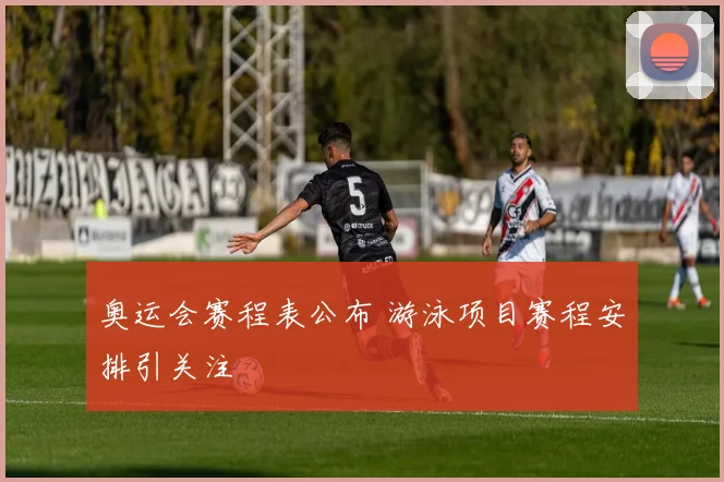 奥运会赛程表公布 游泳项目赛程安排引关注
