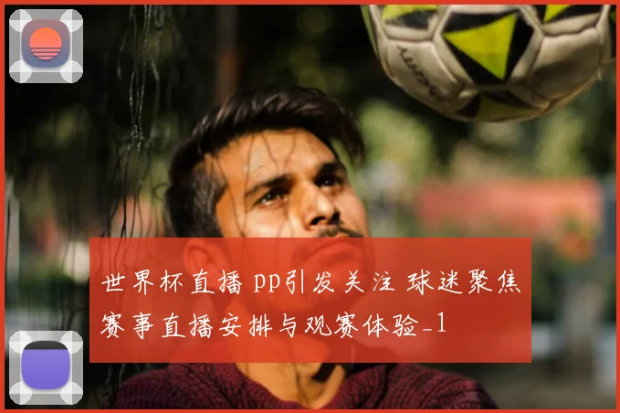 世界杯直播 pp引发关注 球迷聚焦赛事直播安排与观赛体验_1