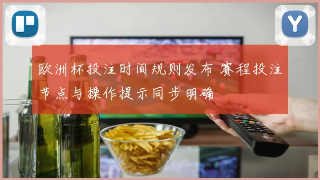 欧洲杯投注时间规则发布 赛程投注节点与操作提示同步明确