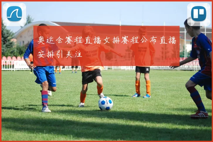 奥运会赛程直播女排赛程公布直播安排引关注
