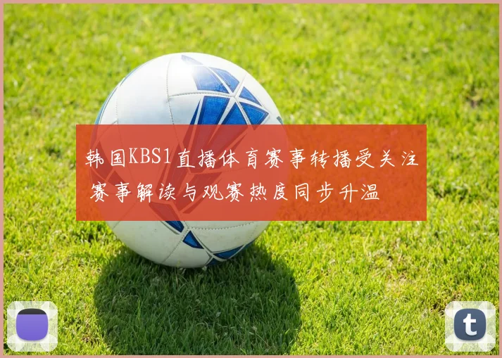 韩国KBS1直播体育赛事转播受关注 赛事解读与观赛热度同步升温