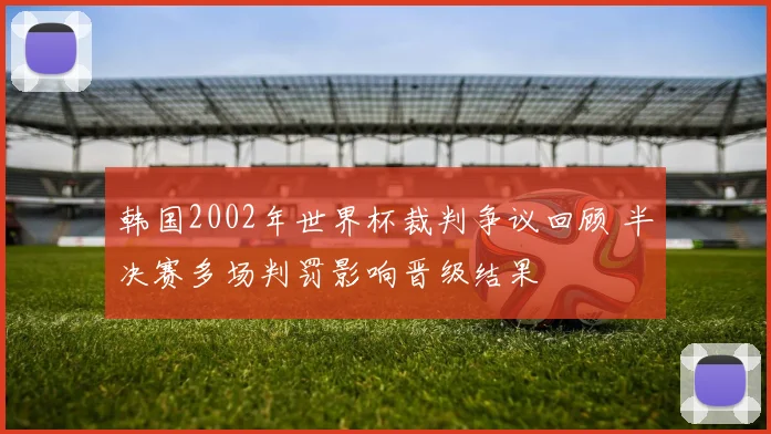 韩国2002年世界杯裁判争议回顾 半决赛多场判罚影响晋级结果
