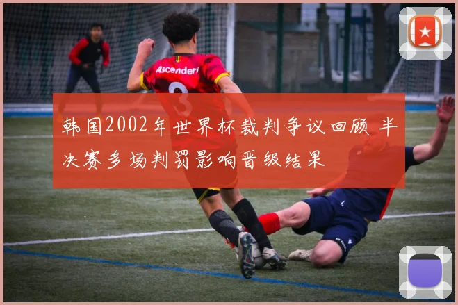 韩国2002年世界杯裁判争议回顾 半决赛多场判罚影响晋级结果