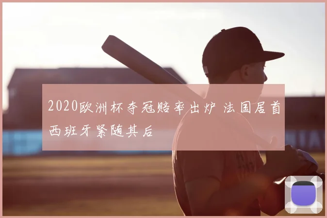 2020欧洲杯夺冠赔率出炉 法国居首西班牙紧随其后