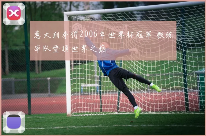 意大利夺得2006年世界杯冠军 教练率队登顶世界之巅