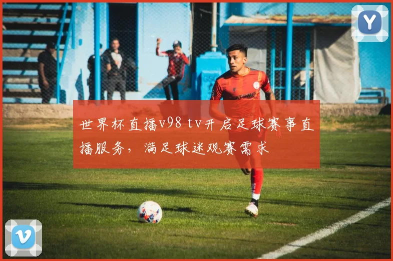 世界杯直播v98 tv开启足球赛事直播服务,满足球迷观赛需求