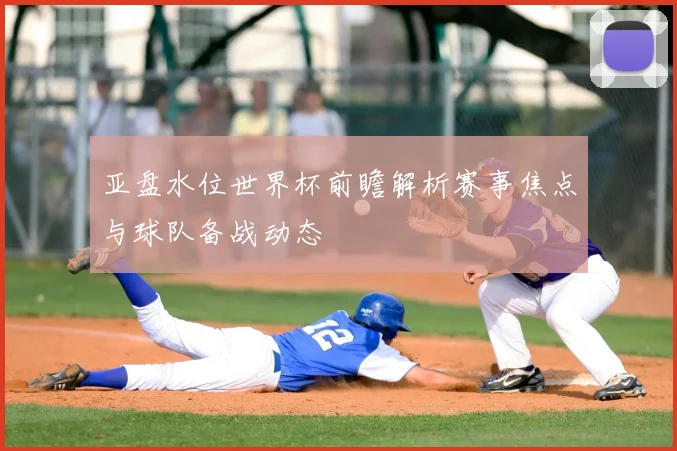 亚盘水位世界杯前瞻解析赛事焦点与球队备战动态