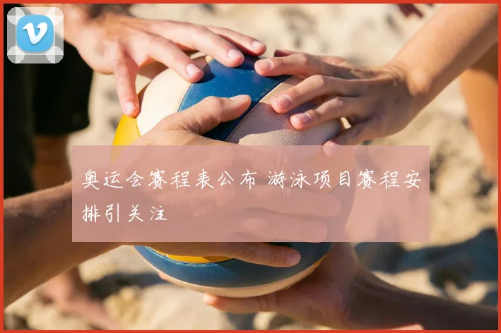 奥运会赛程表公布 游泳项目赛程安排引关注