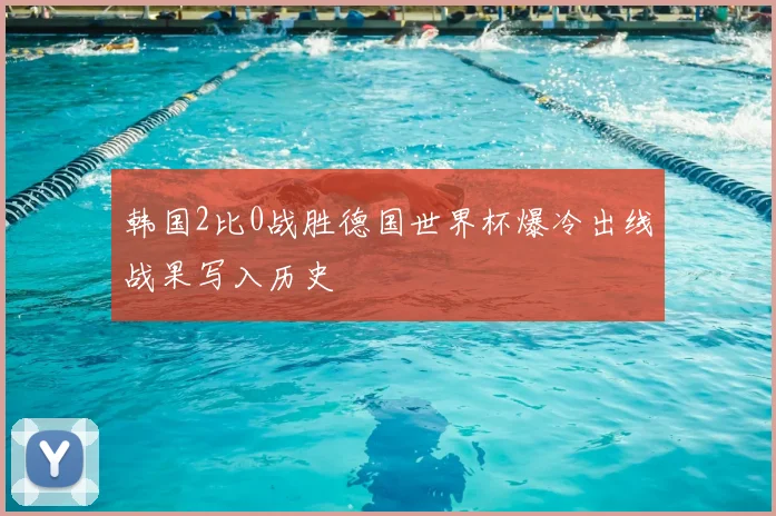 韩国2比0战胜德国世界杯爆冷出线战果写入历史