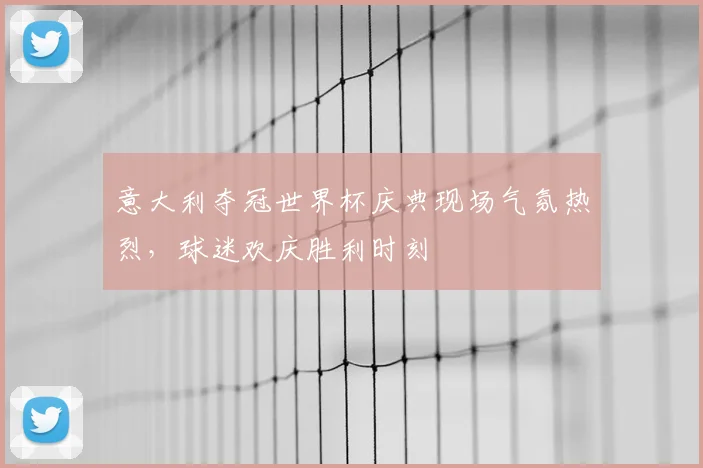 意大利夺冠世界杯庆典现场气氛热烈,球迷欢庆胜利时刻