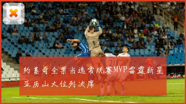约基奇全票当选常规赛MVP雷霆新星亚历山大位列次席