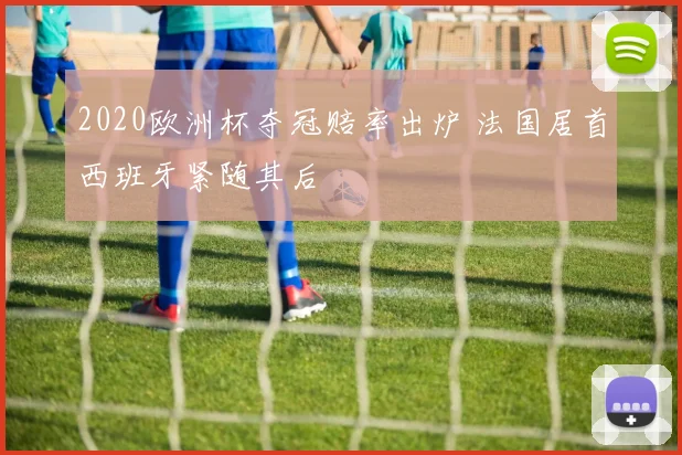2020欧洲杯夺冠赔率出炉 法国居首西班牙紧随其后