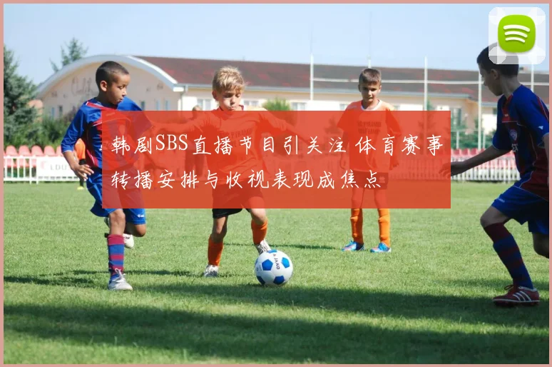 韩剧SBS直播节目引关注 体育赛事转播安排与收视表现成焦点